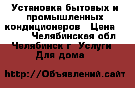 Установка бытовых и промышленных кондиционеров › Цена ­ 4 900 - Челябинская обл., Челябинск г. Услуги » Для дома   